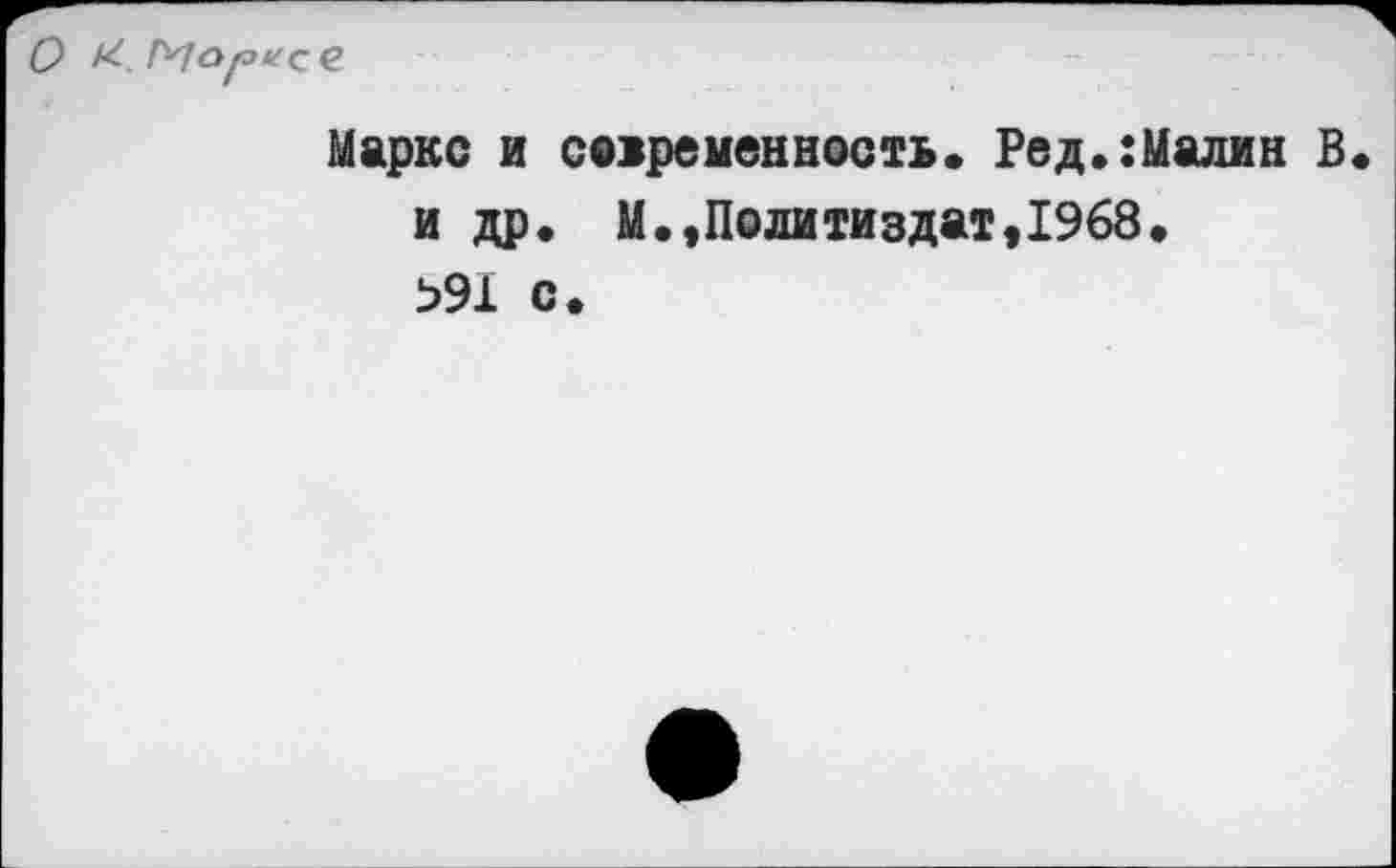 ﻿О К.
Маркс и современность. Ред.:Малин В и др. М.,Политиздат,1968. Ь91 с.